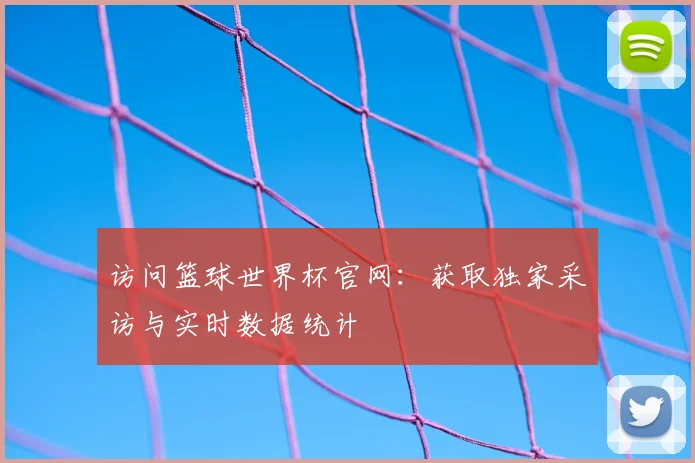 访问篮球世界杯官网:获取独家采访与实时数据统计