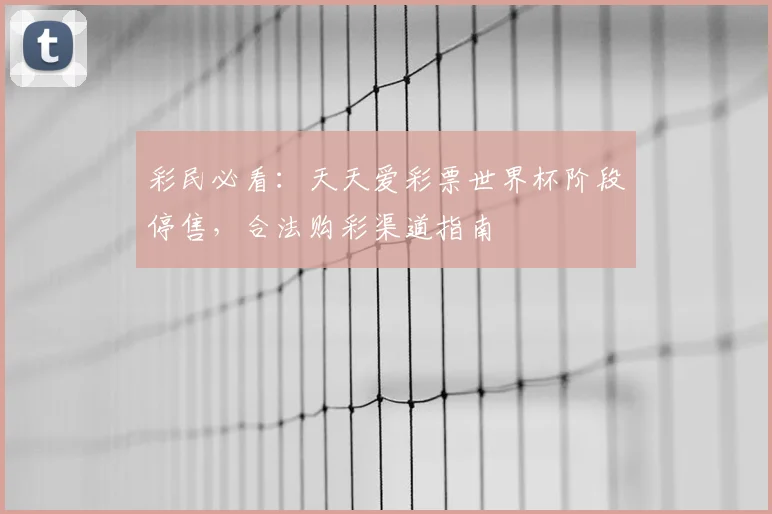 彩民必看：天天爱彩票世界杯阶段停售，合法购彩渠道指南