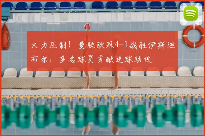 火力压制！曼联欧冠4-1战胜伊斯坦布尔，多名球员贡献进球助攻