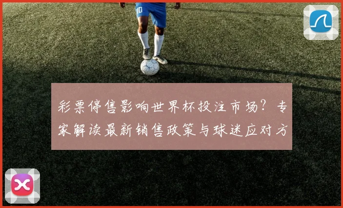 彩票停售影响世界杯投注市场？专家解读最新销售政策与球迷应对方案