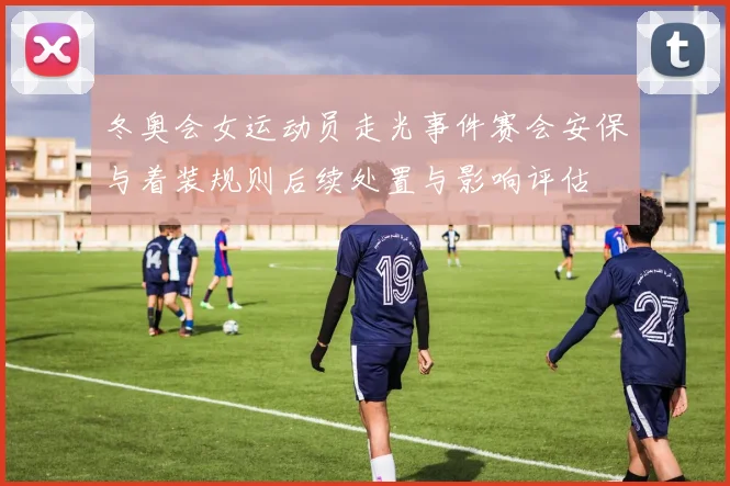 冬奥会女运动员走光事件赛会安保与着装规则后续处置与影响评估
