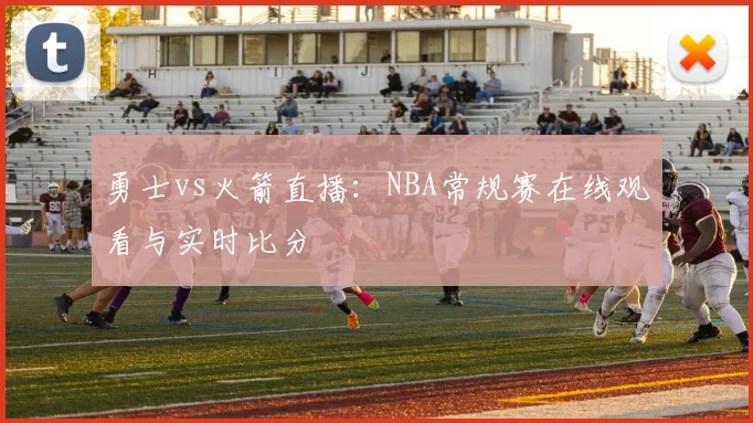 勇士vs火箭直播：NBA常规赛在线观看与实时比分