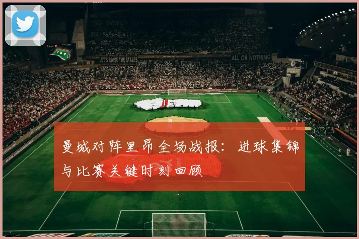 曼城对阵里昂全场战报：进球集锦与比赛关键时刻回顾