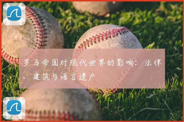 罗马帝国对现代世界的影响:法律、建筑与语言遗产