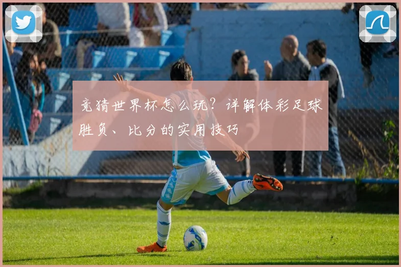 竞猜世界杯怎么玩？详解体彩足球胜负、比分的实用技巧