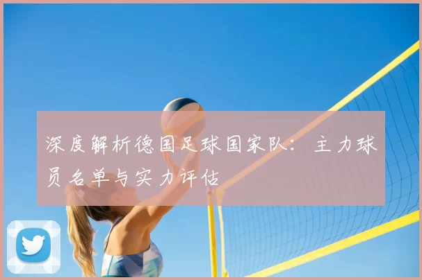 深度解析德国足球国家队：主力球员名单与实力评估