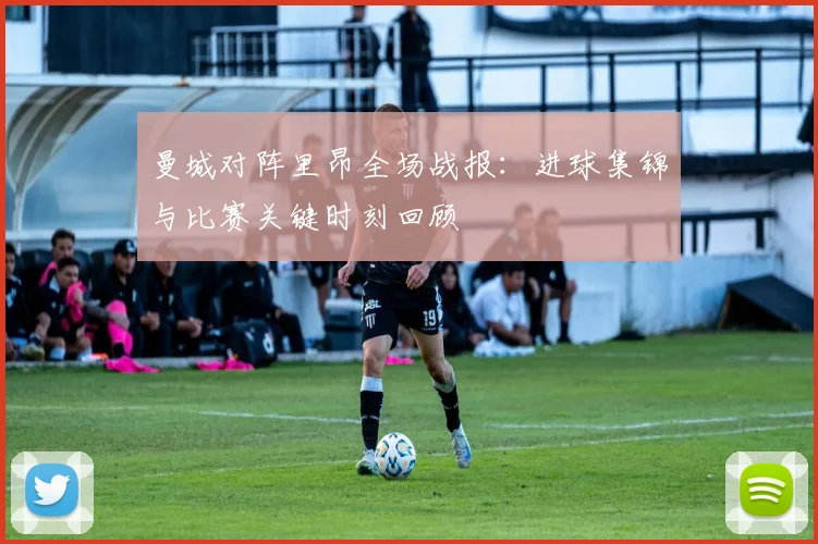 曼城对阵里昂全场战报：进球集锦与比赛关键时刻回顾