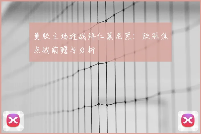 曼联主场迎战拜仁慕尼黑:欧冠焦点战前瞻与分析