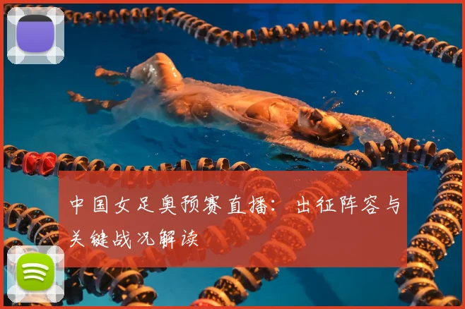 中国女足奥预赛直播：出征阵容与关键战况解读