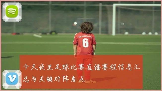 今天夜里足球比赛直播赛程信息汇总与关键对阵看点