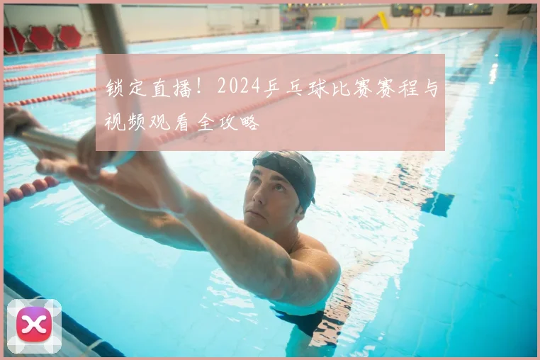 锁定直播!2024乒乓球比赛赛程与视频观看全攻略