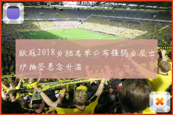欧冠2018分档名单公布强弱分层出炉抽签悬念升温