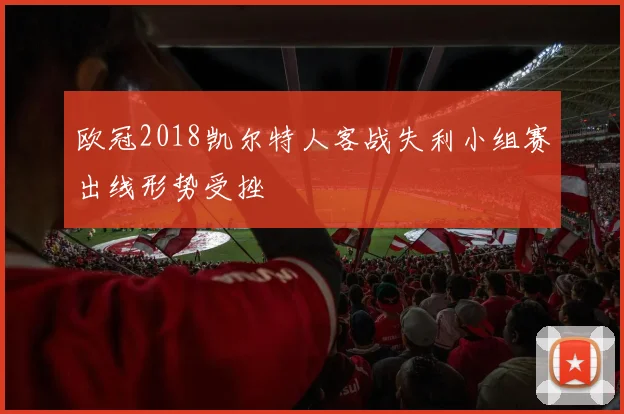 欧冠2018凯尔特人客战失利小组赛出线形势受挫