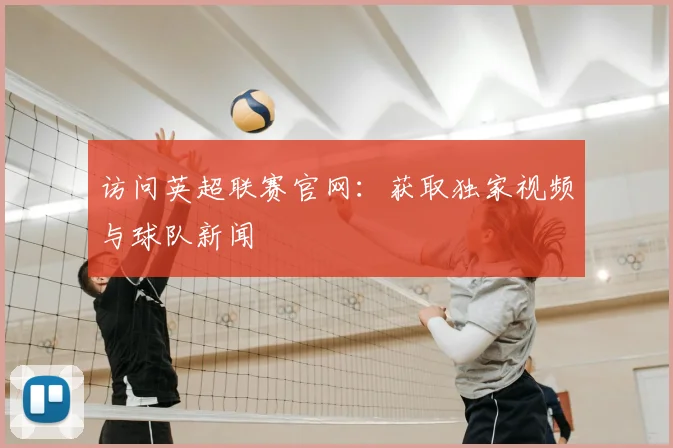 访问英超联赛官网:获取独家视频与球队新闻
