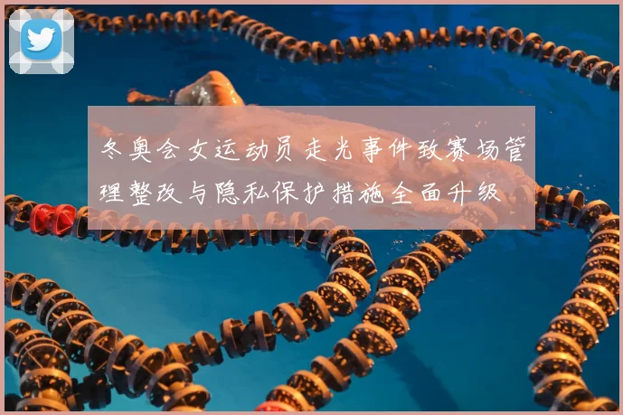 冬奥会女运动员走光事件致赛场管理整改与隐私保护措施全面升级