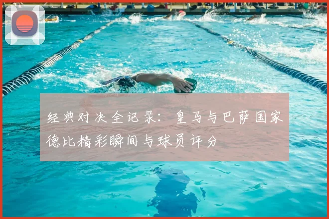经典对决全记录：皇马与巴萨国家德比精彩瞬间与球员评分