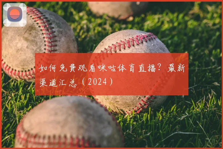 如何免费观看咪咕体育直播？最新渠道汇总（2024）