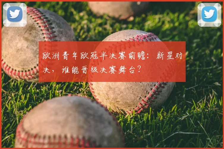 欧洲青年欧冠半决赛前瞻：新星对决，谁能晋级决赛舞台？