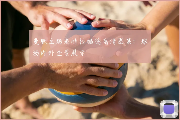 曼联主场老特拉福德高清图集:球场内外全景展示