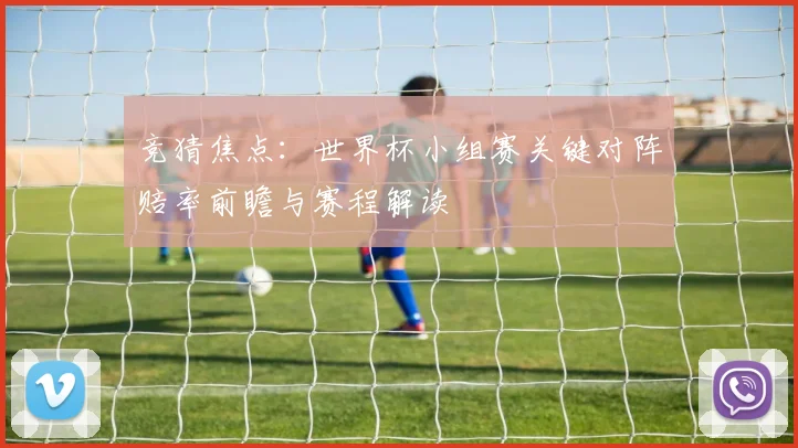 竞猜焦点：世界杯小组赛关键对阵赔率前瞻与赛程解读
