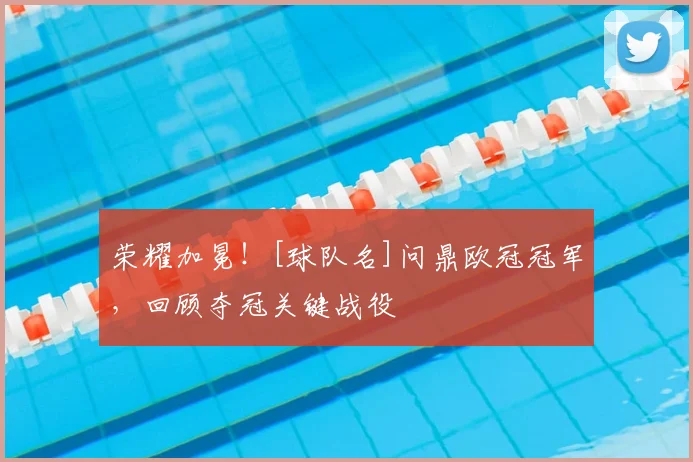 荣耀加冕！[球队名]问鼎欧冠冠军，回顾夺冠关键战役