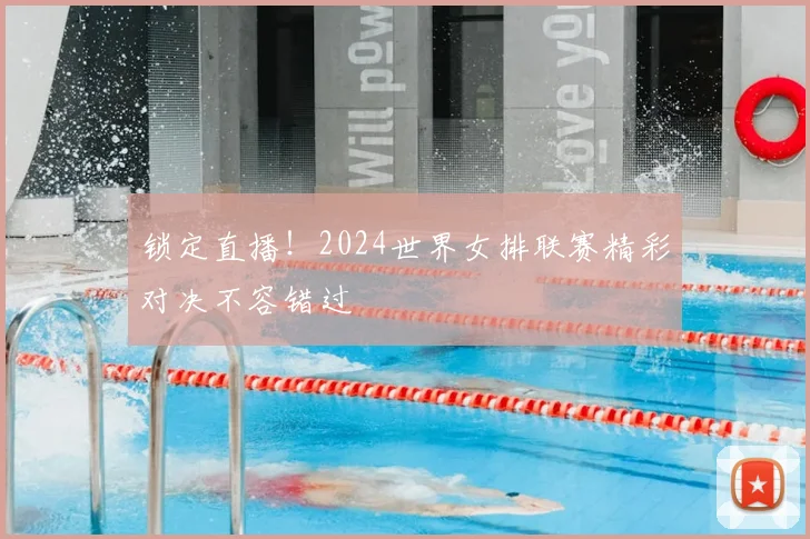 锁定直播!2024世界女排联赛精彩对决不容错过