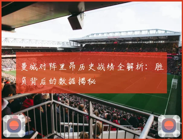 曼城对阵里昂历史战绩全解析：胜负背后的数据揭秘