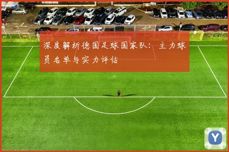 深度解析德国足球国家队：主力球员名单与实力评估