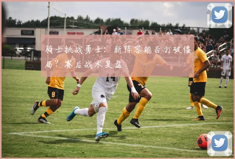 骑士挑战勇士：新阵容能否打破僵局？赛后战术复盘