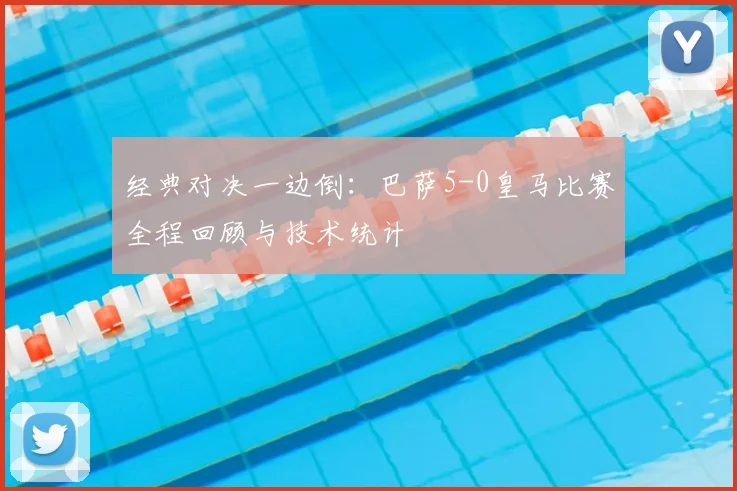 经典对决一边倒：巴萨5-0皇马比赛全程回顾与技术统计