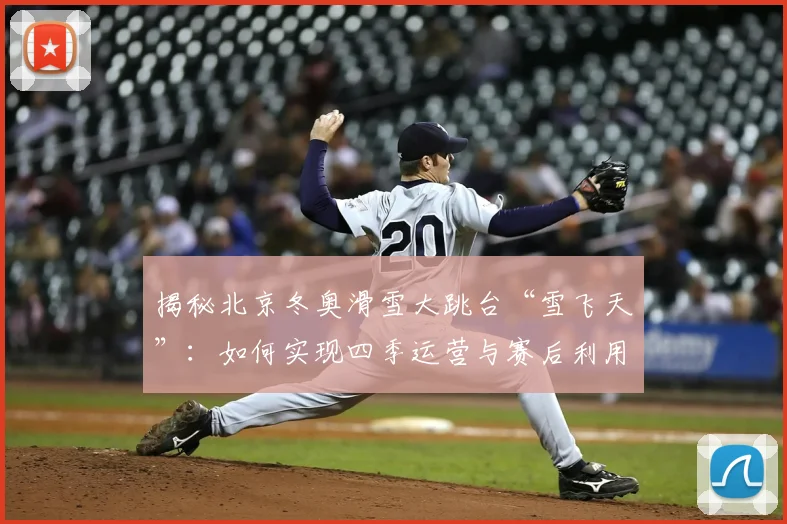 揭秘北京冬奥滑雪大跳台“雪飞天”：如何实现四季运营与赛后利用？