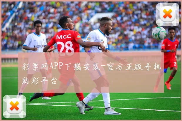 彩票网APP下载安装-官方正版手机购彩平台