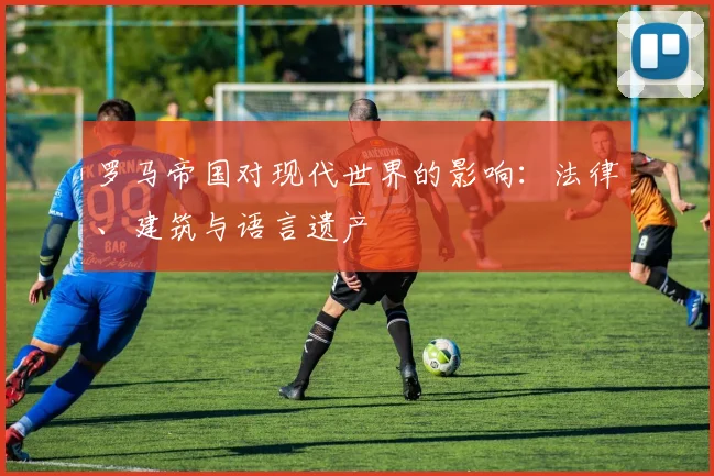 罗马帝国对现代世界的影响:法律、建筑与语言遗产
