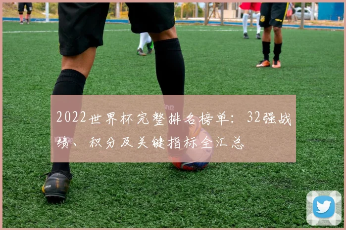 2022世界杯完整排名榜单:32强战绩、积分及关键指标全汇总