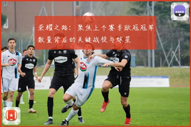 荣耀之路：聚焦上个赛季欧冠冠军数量背后的关键战役与球星