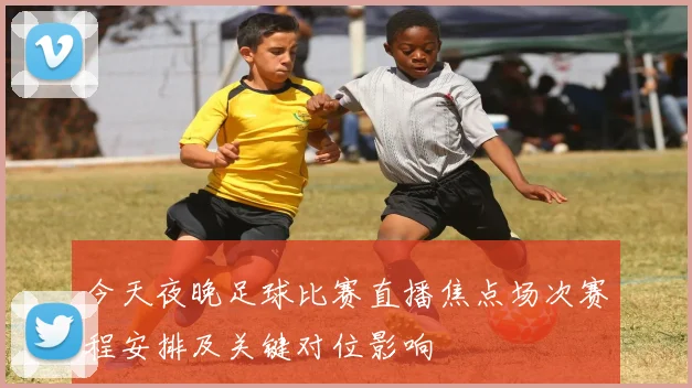 今天夜晚足球比赛直播焦点场次赛程安排及关键对位影响