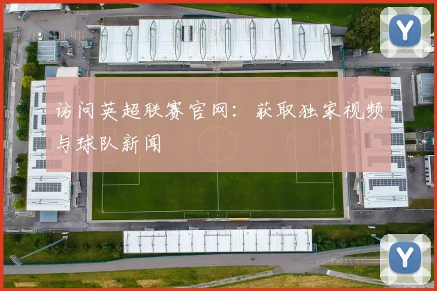 访问英超联赛官网:获取独家视频与球队新闻